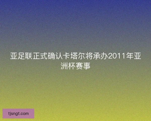 亚足联正式确认卡塔尔将承办2011年亚洲杯赛事