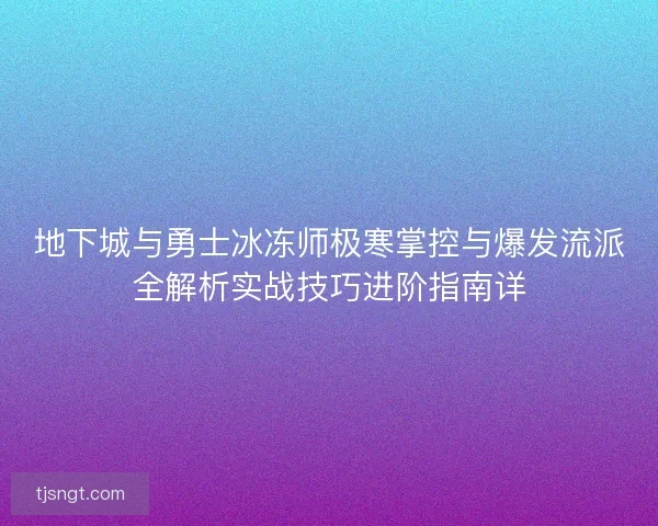 地下城与勇士冰冻师极寒掌控与爆发流派全解析实战技巧进阶指南详 地下城与勇士冰冻师极寒掌控与爆发流派全解析实战技巧进阶指南详