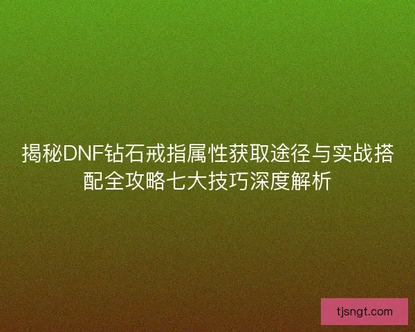 揭秘DNF钻石戒指属性获取途径与实战搭配全攻略七大技巧深度解析