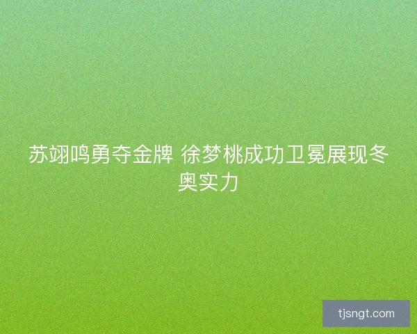 苏翊鸣勇夺金牌 徐梦桃成功卫冕展现冬奥实力