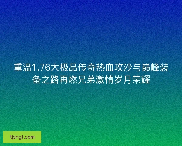 重温1.76大极品传奇热血攻沙与巅峰装备之路再燃兄弟激情岁月荣耀