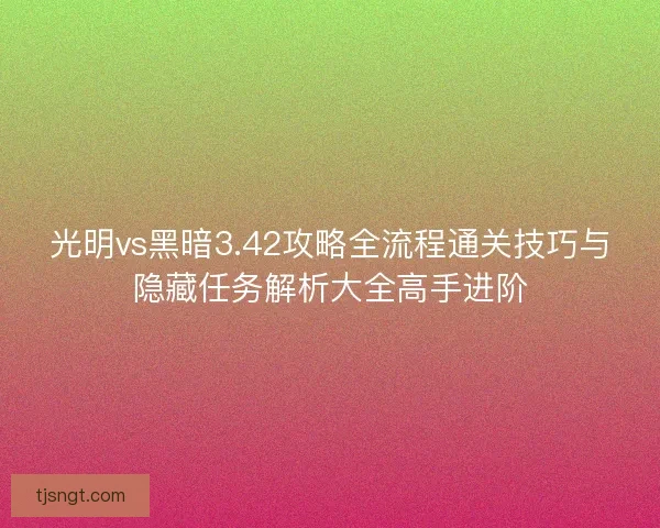 光明vs黑暗3.42攻略全流程通关技巧与隐藏任务解析大全高手进阶