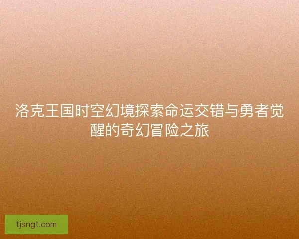 洛克王国时空幻境探索命运交错与勇者觉醒的奇幻冒险之旅 洛克王国时空幻境探索命运交错与勇者觉醒的奇幻冒险之旅