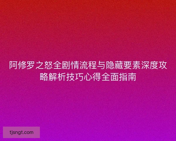 阿修罗之怒全剧情流程与隐藏要素深度攻略解析技巧心得全面指南