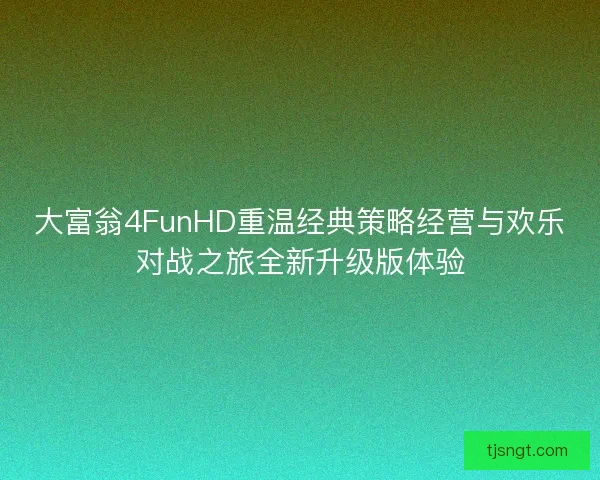 大富翁4FunHD重温经典策略经营与欢乐对战之旅全新升级版体验 大富翁4FunHD重温经典策略经营与欢乐对战之旅全新升级版体验