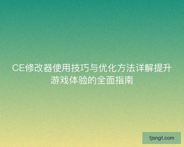 CE修改器使用技巧与优化方法详解提升游戏体验的全面指南
