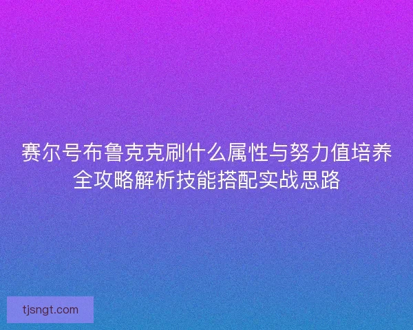 赛尔号布鲁克克刷什么属性与努力值培养全攻略解析技能搭配实战思路