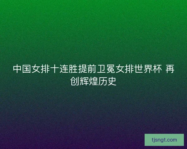 中国女排十连胜提前卫冕女排世界杯 再创辉煌历史 中国女排十连胜提前卫冕女排世界杯 再创辉煌历史