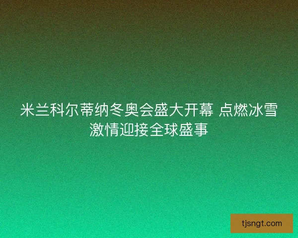 米兰科尔蒂纳冬奥会盛大开幕 点燃冰雪激情迎接全球盛事 米兰科尔蒂纳冬奥会盛大开幕 点燃冰雪激情迎接全球盛事