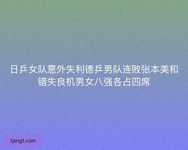 日乒女队意外失利德乒男队连败张本美和错失良机男女八强各占四席