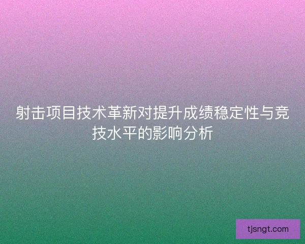 射击项目技术革新对提升成绩稳定性与竞技水平的影响分析 射击项目技术革新对提升成绩稳定性与竞技水平的影响分析