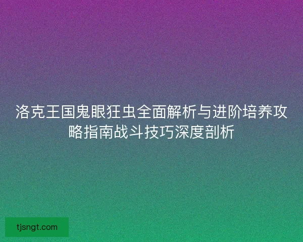 洛克王国鬼眼狂虫全面解析与进阶培养攻略指南战斗技巧深度剖析