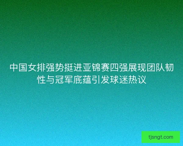 中国女排强势挺进亚锦赛四强展现团队韧性与冠军底蕴引发球迷热议 中国女排强势挺进亚锦赛四强展现团队韧性与冠军底蕴引发球迷热议