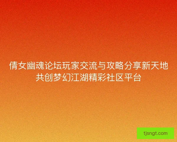 倩女幽魂论坛玩家交流与攻略分享新天地共创梦幻江湖精彩社区平台