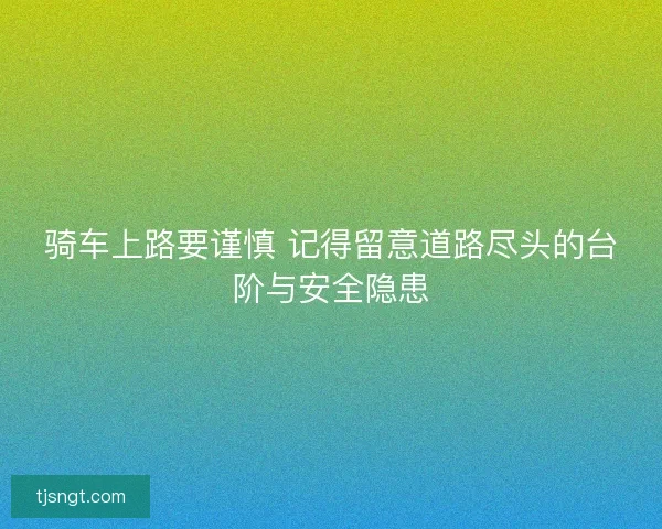 骑车上路要谨慎 记得留意道路尽头的台阶与安全隐患 骑车上路要谨慎 记得留意道路尽头的台阶与安全隐患